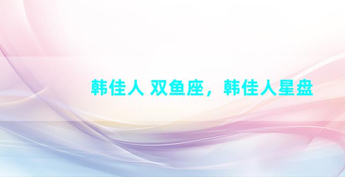 韩佳人 双鱼座，韩佳人星盘